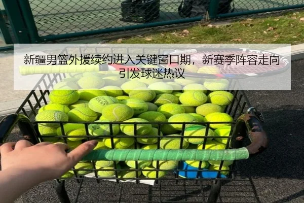 新疆男篮外援续约进入关键窗口期，新赛季阵容走向引发球迷热议