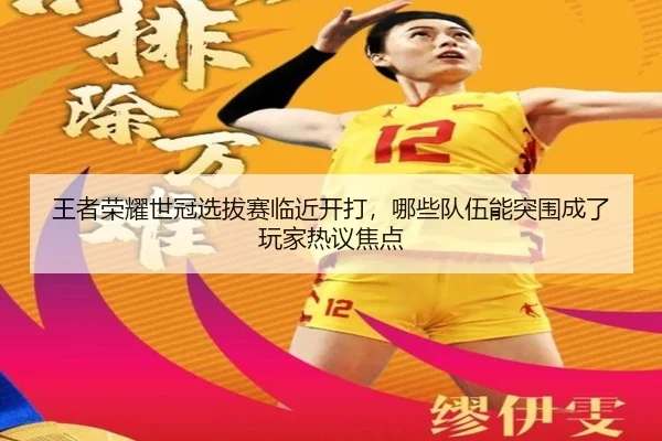 王者荣耀世冠选拔赛临近开打，哪些队伍能突围成了玩家热议焦点