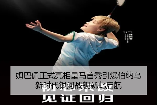 姆巴佩正式亮相皇马首秀引爆伯纳乌 新时代银河战舰就此启航