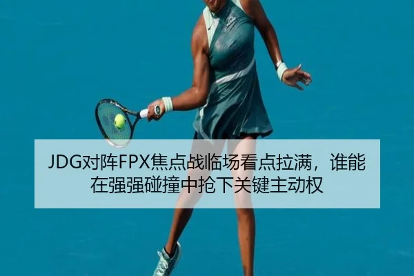 JDG对阵FPX焦点战临场看点拉满，谁能在强强碰撞中抢下关键主动权